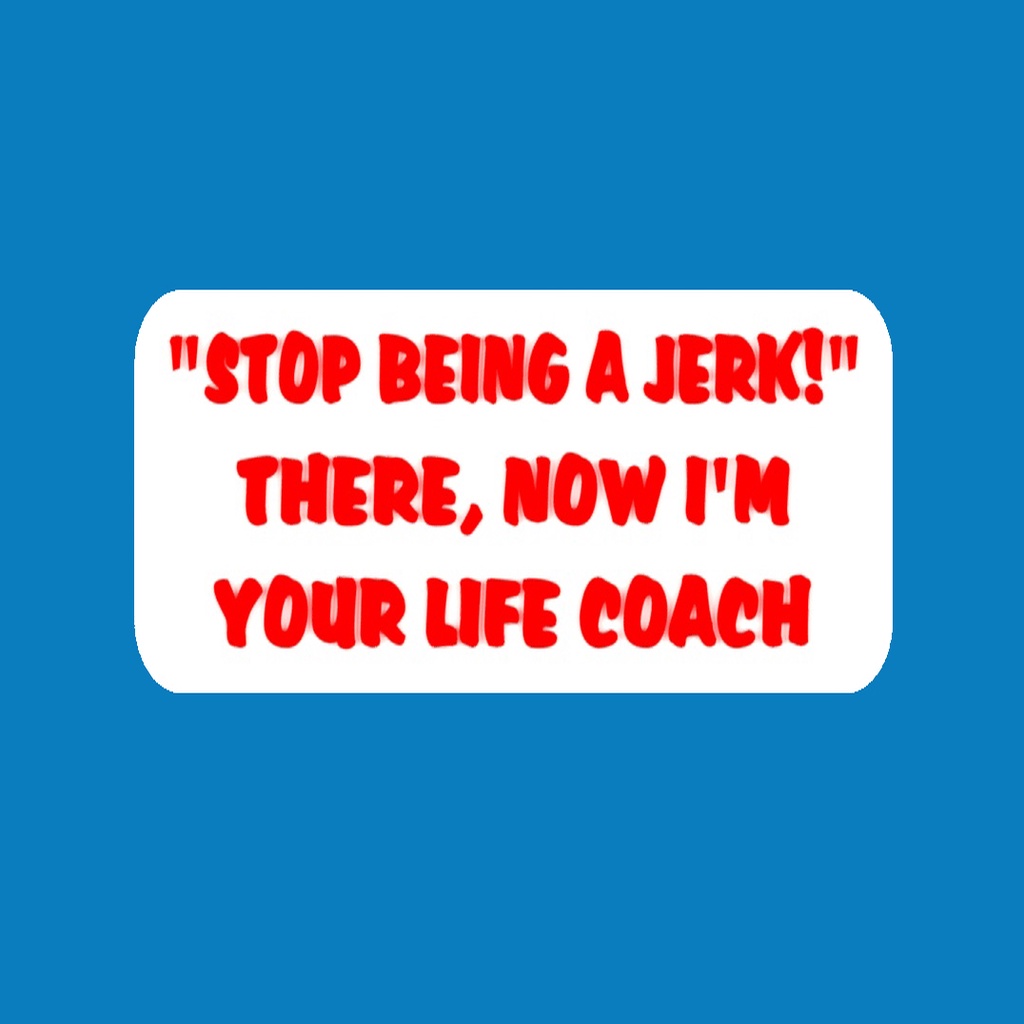 STOP BEING A JERK! THERE, NOW I'M YOUR LIFE COACH, sign