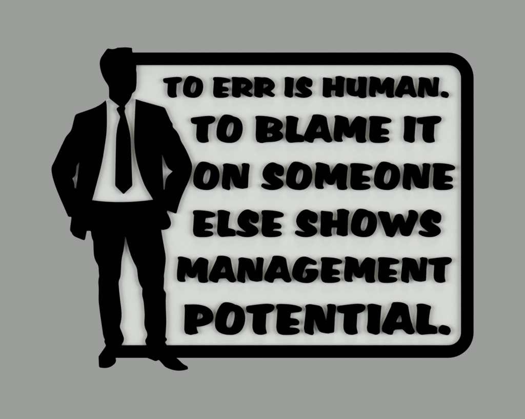 TO ERR IS HUMAN. TO BLAME IT ON SOMEONE ELSE SHOWS MANAGEMENT POTENTIAL, SIGN
