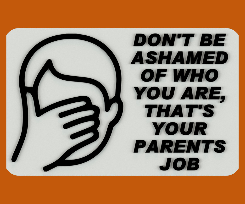 DON'T BE ASHAMED OF WHO YOU ARE, THAT'S YOUR PARENTS JOB, SIGN