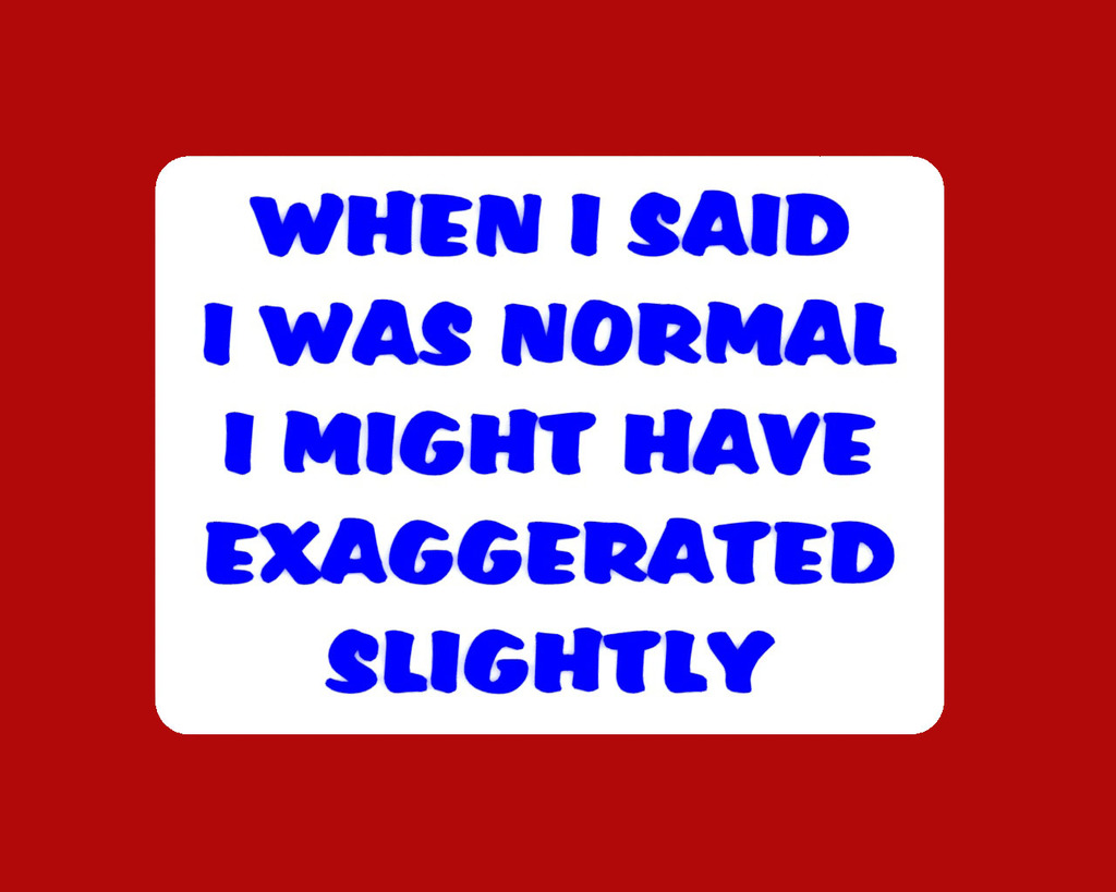 WHEN I SAID I WAS NORMAL I MIGHT HAVE EXAGGERATED SLIGHTLY, sign