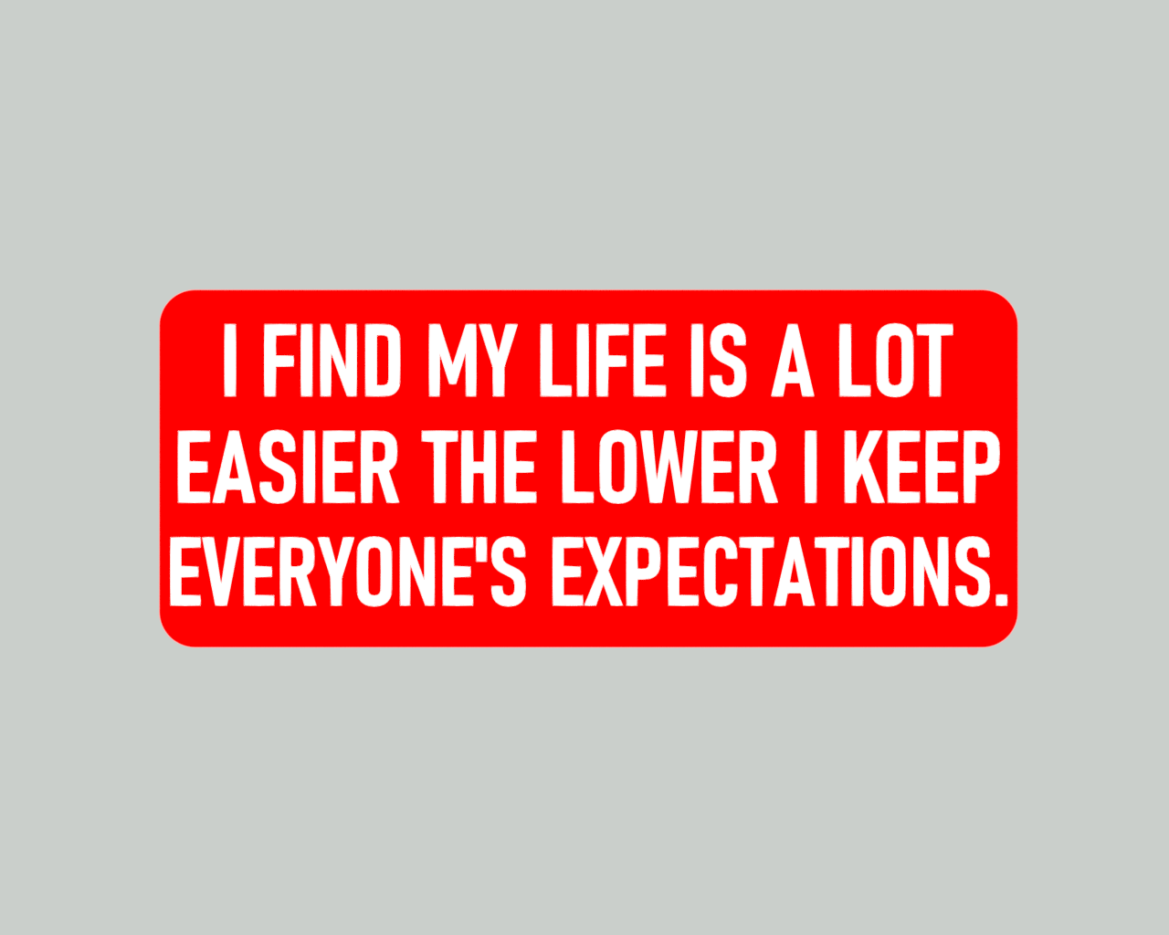 I FIND MY LIFE IS A LOT EASIER THE LOWER I KEEP EVERYONE'S EXPECTATIONS, sign
