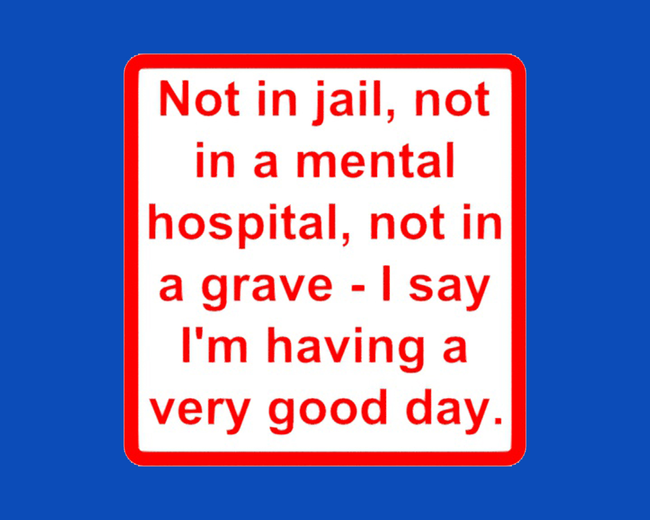 Not in jail, not in a mental hospital, not in a grave..., sign