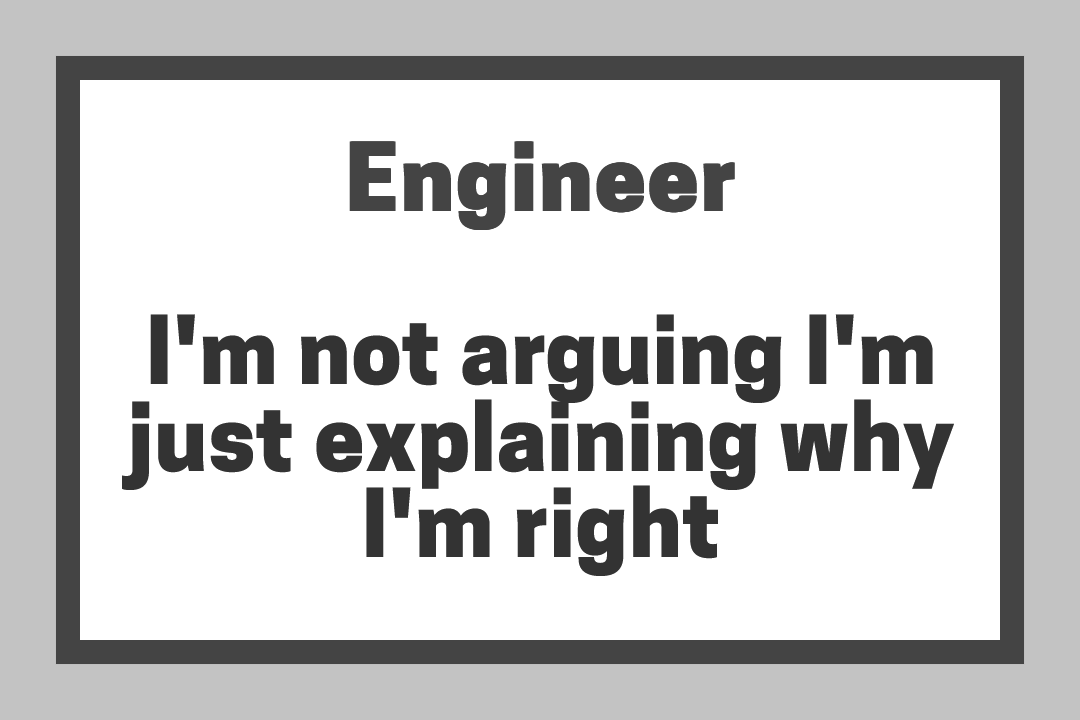 Engineer - I'm not arguing I'm just explaining why I'm right